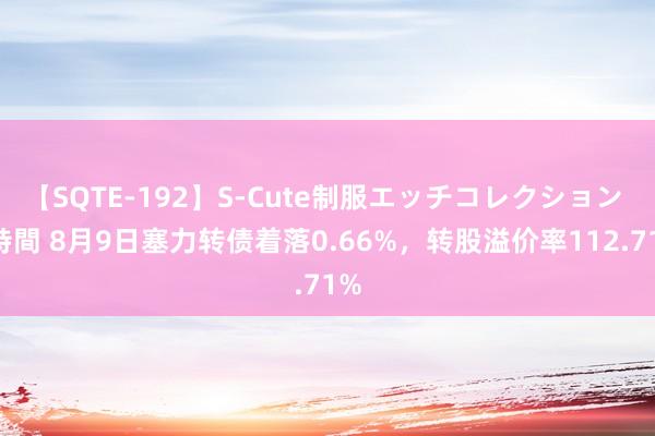 【SQTE-192】S-Cute制服エッチコレクション 8時間 8月9日塞力转债着落0.66%，转股溢价率112.71%