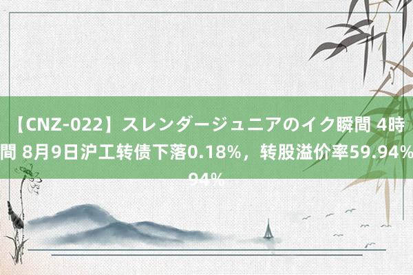 【CNZ-022】スレンダージュニアのイク瞬間 4時間 8月9日沪工转债下落0.18%，转股溢价率59.94%