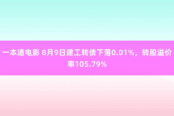 一本道电影 8月9日建工转债下落0.01%，转股溢价率105.79%