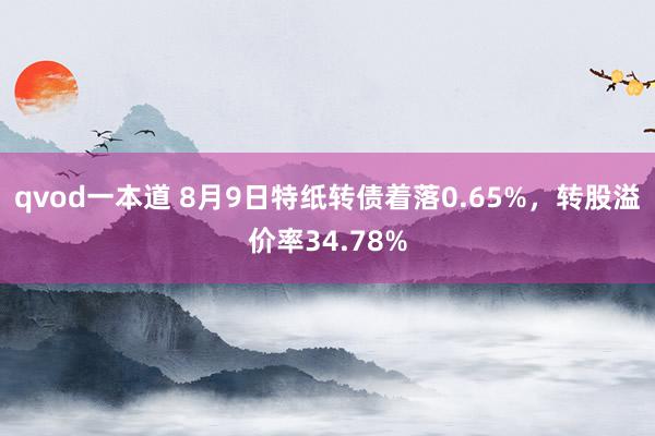 qvod一本道 8月9日特纸转债着落0.65%，转股溢价率34.78%