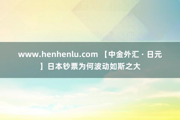 www.henhenlu.com 【中金外汇 · 日元】日本钞票为何波动如斯之大