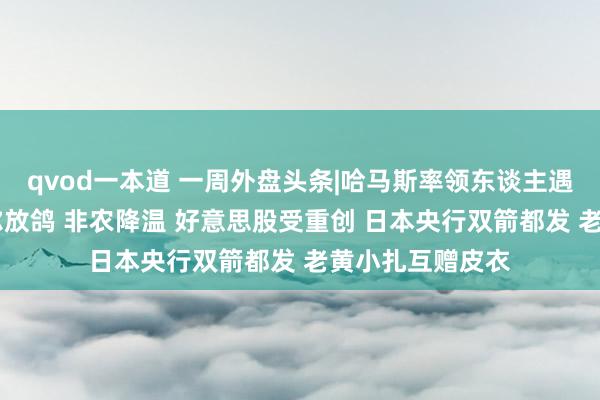 qvod一本道 一周外盘头条|哈马斯率领东谈主遇袭身一火 鲍威尔放鸽 非农降温 好意思股受重创 日本央行双箭都发 老黄小扎互赠皮衣