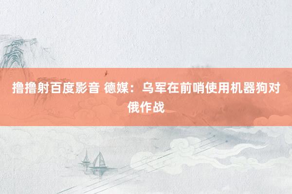 撸撸射百度影音 德媒：乌军在前哨使用机器狗对俄作战