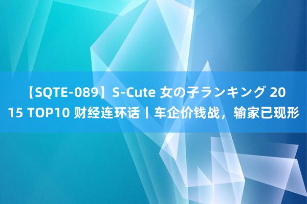 【SQTE-089】S-Cute 女の子ランキング 2015 TOP10 财经连环话丨车企价钱战，输家已现形