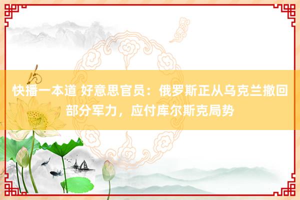 快播一本道 好意思官员：俄罗斯正从乌克兰撤回部分军力，应付库尔斯克局势