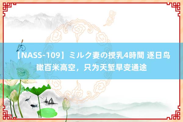 【NASS-109】ミルク妻の授乳4時間 逐日鸟瞰百米高空，只为天堑早变通途