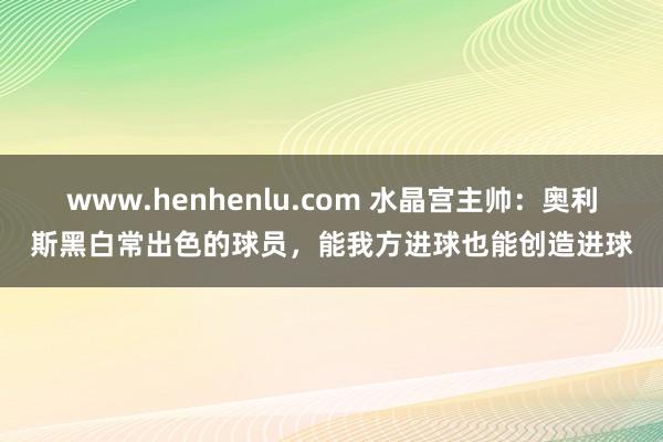 www.henhenlu.com 水晶宫主帅：奥利斯黑白常出色的球员，能我方进球也能创造进球