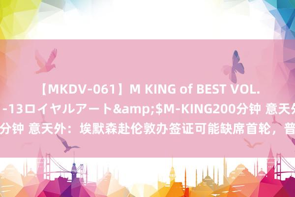 【MKDV-061】M KING of BEST VOL.1</a>2010-11-13ロイヤルアート&$M-KING200分钟 意天外：埃默森赴伦敦办签证可能缺席首轮，普利西奇伤势仍需评估