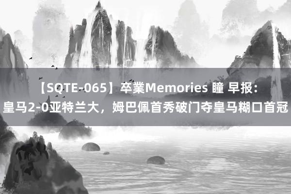 【SQTE-065】卒業Memories 瞳 早报：皇马2-0亚特兰大，姆巴佩首秀破门夺皇马糊口首冠