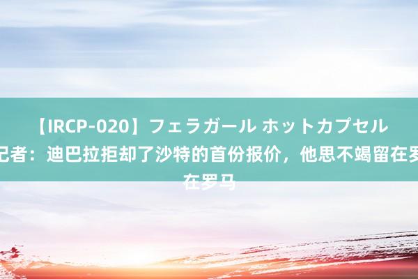 【IRCP-020】フェラガール ホットカプセル5 记者：迪巴拉拒却了沙特的首份报价，他思不竭留在罗马