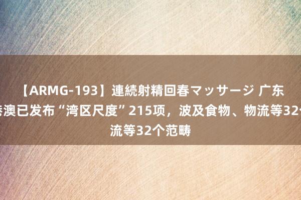 【ARMG-193】連続射精回春マッサージ 广东联结港澳已发布“湾区尺度”215项，波及食物、物流等32个范畴