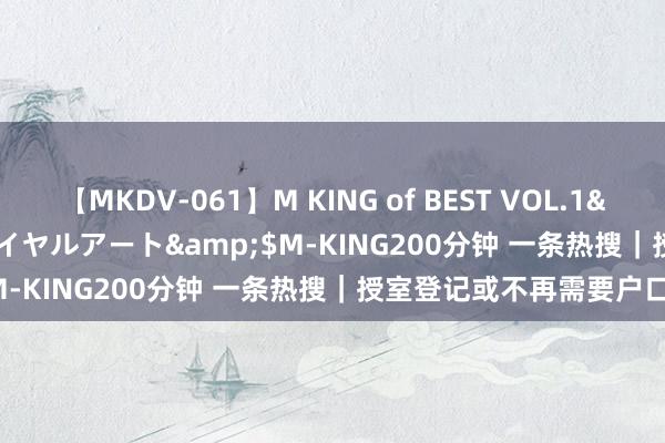 【MKDV-061】M KING of BEST VOL.1</a>2010-11-13ロイヤルアート&$M-KING200分钟 一条热搜｜授室登记或不再需要户口簿