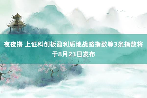 夜夜撸 上证科创板盈利质地战略指数等3条指数将于8月23日发布