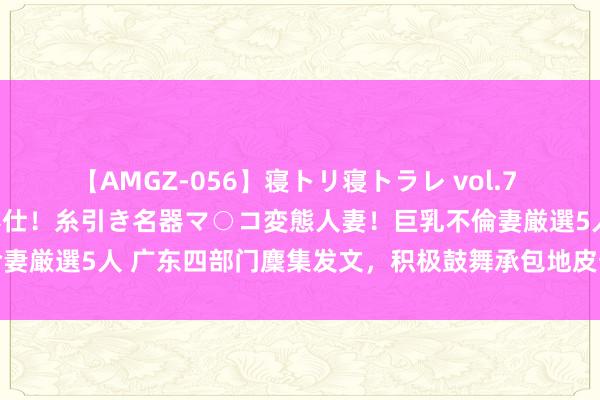 【AMGZ-056】寝トリ寝トラレ vol.7 巨乳むっちむちパイズリ奉仕！糸引き名器マ○コ変態人妻！巨乳不倫妻厳選5人 广东四部门麇集发文，积极鼓舞承包地皮预备权典质融资