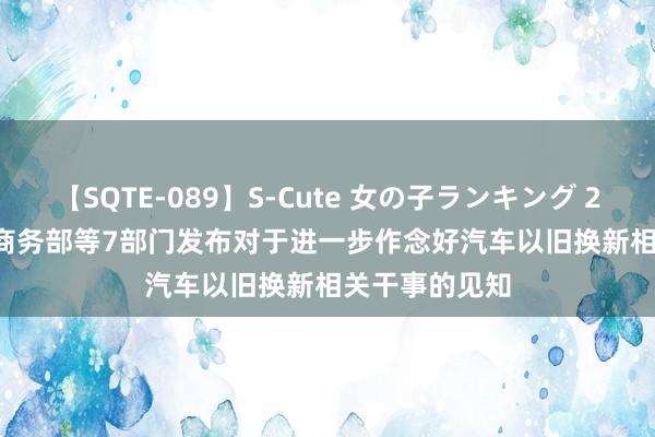 【SQTE-089】S-Cute 女の子ランキング 2015 TOP10 商务部等7部门发布对于进一步作念好汽车以旧换新相关干事的见知