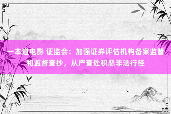 一本道电影 证监会：加强证券评估机构备案监管和监督查抄，从严查处积恶非法行径