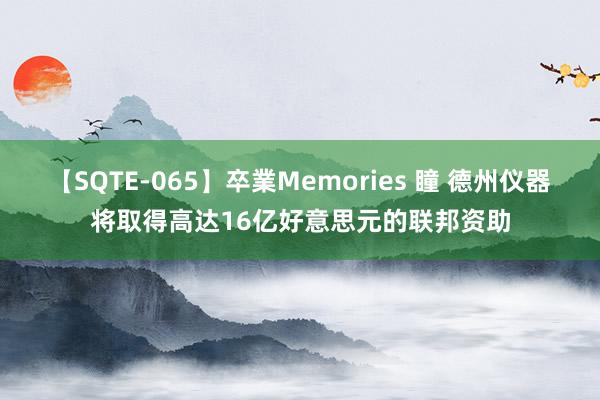 【SQTE-065】卒業Memories 瞳 德州仪器将取得高达16亿好意思元的联邦资助