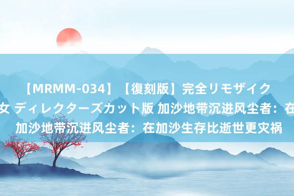 【MRMM-034】【復刻版】完全リモザイク 白石ひとみの奥様は魔女 ディレクターズカット版 加沙地带沉进风尘者：在加沙生存比逝世更灾祸