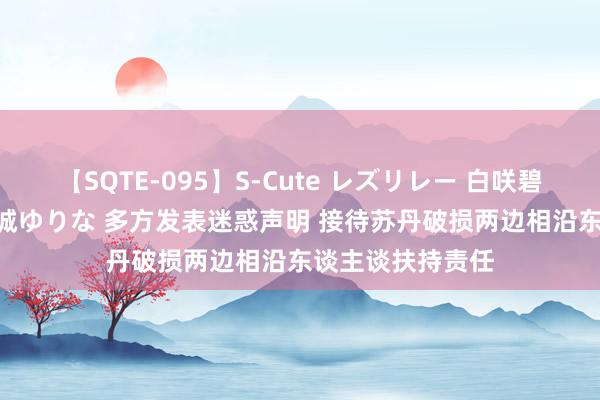 【SQTE-095】S-Cute レズリレー 白咲碧 瞳 有本沙世 彩城ゆりな 多方发表迷惑声明 接待苏丹破损两边相沿东谈主谈扶持责任