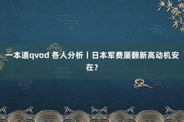 一本道qvod 各人分析丨日本军费屡翻新高动机安在？