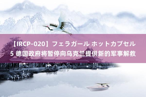 【IRCP-020】フェラガール ホットカプセル5 德国政府将暂停向乌克兰提供新的军事解救