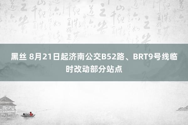 黑丝 8月21日起济南公交B52路、BRT9号线临时改动部分站点