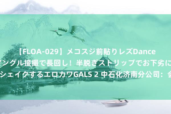 【FLOA-029】メコスジ前貼りレズDance オマ○コ喰い込みをローアングル接撮で長回し！半脱ぎストリップでお下劣にケツをシェイクするエロカワGALS 2 中石化济南分公司：会算“安全账”的企业才能行稳致远