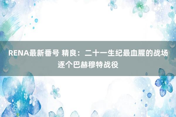 RENA最新番号 精良：二十一生纪最血腥的战场逐个巴赫穆特战役