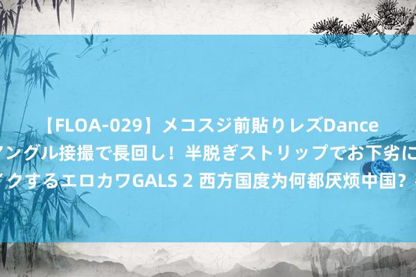 【FLOA-029】メコスジ前貼りレズDance オマ○コ喰い込みをローアングル接撮で長回し！半脱ぎストリップでお下劣にケツをシェイクするエロカワGALS 2 西方国度为何都厌烦中国？布热津斯基：中国150年的玷污朝夕洗刷