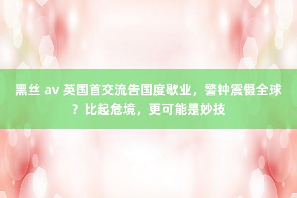 黑丝 av 英国首交流告国度歇业，警钟震慑全球？比起危境，更可能是妙技