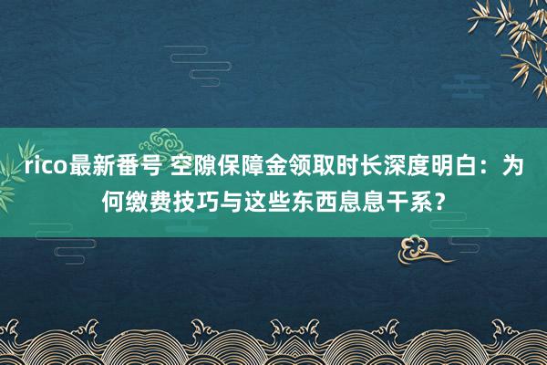 rico最新番号 空隙保障金领取时长深度明白：为何缴费技巧与这些东西息息干系？