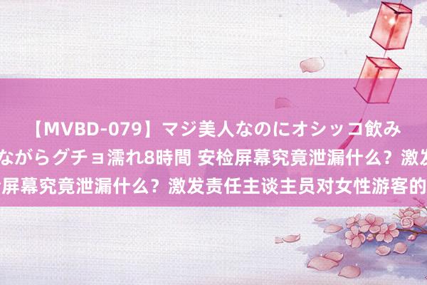 【MVBD-079】マジ美人なのにオシッコ飲みまくり！マゾ飲尿 飲みながらグチョ濡れ8時間 安检屏幕究竟泄漏什么？激发责任主谈主员对女性游客的苦闷