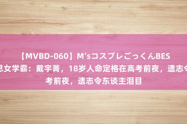 【MVBD-060】M’sコスプレごっくんBEST 回想好意思女学霸：戴宇菁，18岁人命定格在高考前夜，遗志令东谈主泪目