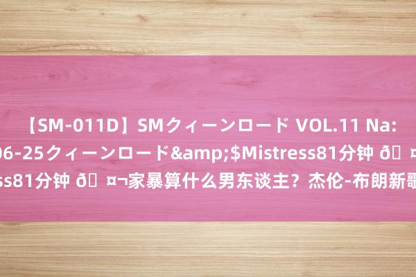 【SM-011D】SMクィーンロード VOL.11 Na:Na</a>2013-06-25クィーンロード&$Mistress81分钟 ?家暴算什么男东谈主？杰伦-布朗新歌疑似diss小波特