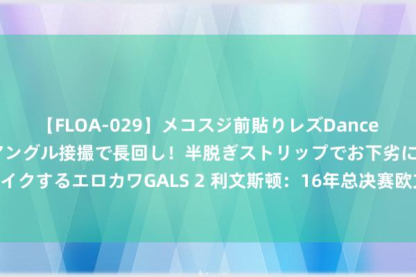 【FLOA-029】メコスジ前貼りレズDance オマ○コ喰い込みをローアングル接撮で長回し！半脱ぎストリップでお下劣にケツをシェイクするエロカワGALS 2 利文斯顿：16年总决赛欧文富饶在另一个水平 投篮齐是科比式的