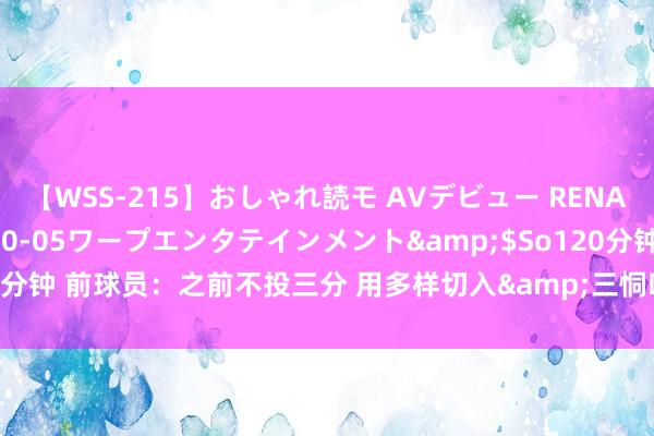 【WSS-215】おしゃれ読モ AVデビュー RENA</a>2012-10-05ワープエンタテインメント&$So120分钟 前球员：之前不投三分 用多样切入&三恫吓创造契机 这王人需要手段