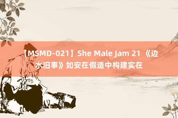 【MSMD-021】She Male Jam 21 《边水旧事》如安在假造中构建实在