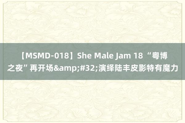 【MSMD-018】She Male Jam 18 “粤博之夜”再开场&#32;演绎陆丰皮影特有魔力