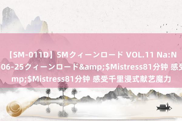 【SM-011D】SMクィーンロード VOL.11 Na:Na</a>2013-06-25クィーンロード&$Mistress81分钟 感受千里浸式献艺魔力