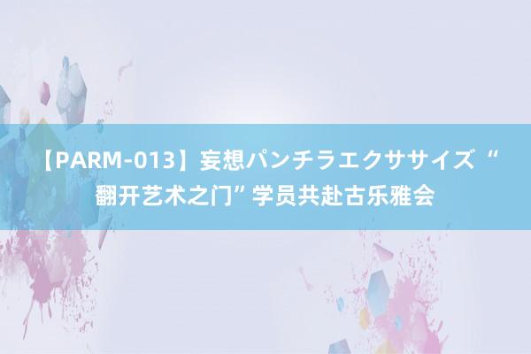 【PARM-013】妄想パンチラエクササイズ “翻开艺术之门”学员共赴古乐雅会