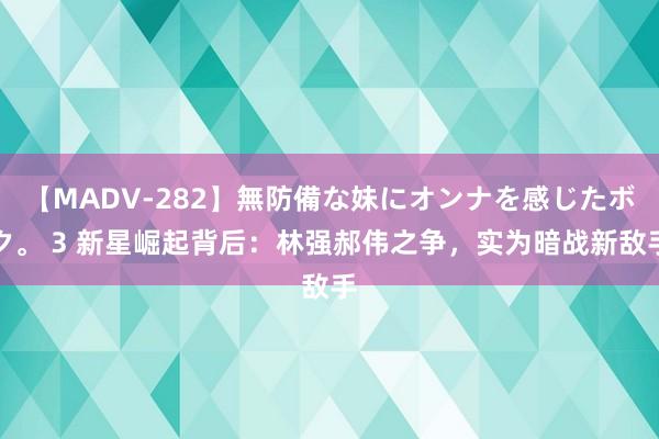 【MADV-282】無防備な妹にオンナを感じたボク。 3 新星崛起背后：林强郝伟之争，实为暗战新敌手