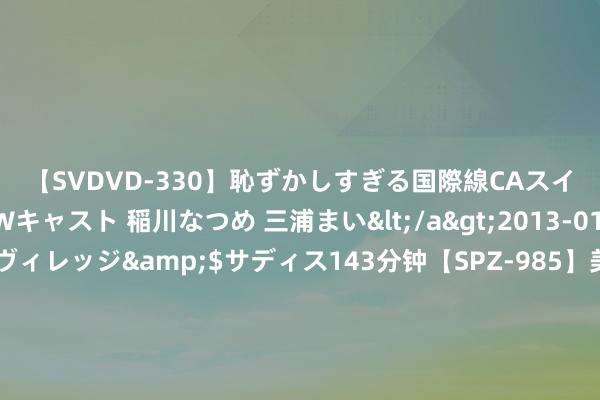 【SVDVD-330】恥ずかしすぎる国際線CAスイートクラス研修 Wキャスト 稲川なつめ 三浦まい</a>2013-01-10サディスティックヴィレッジ&$サディス143分钟【SPZ-985】美女限定公開エロ配信生中継！素人娘、カップルたちがいたずら、フェラ、セクロスで完全アウトな映像集 《九部巡视官》大结局：杨甜心计难平，雷旭皆与子瑜的缺憾