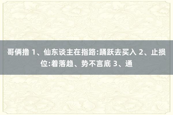 哥俩撸 1、仙东谈主在指路:踊跃去买入 2、止损位:着落趋、势不言底 3、通