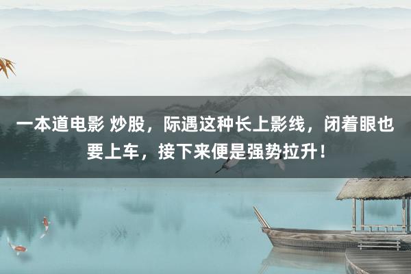 一本道电影 炒股，际遇这种长上影线，闭着眼也要上车，接下来便是强势拉升！