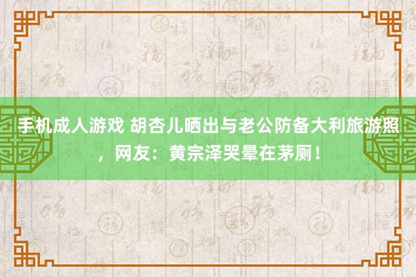 手机成人游戏 胡杏儿晒出与老公防备大利旅游照，网友：黄宗泽哭晕在茅厕！