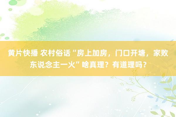 黄片快播 农村俗话“房上加房，门口开塘，家败东说念主一火”啥真理？有道理吗？