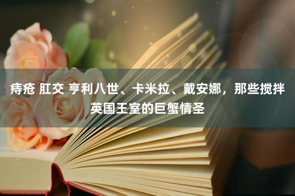 痔疮 肛交 亨利八世、卡米拉、戴安娜，那些搅拌英国王室的巨蟹情圣