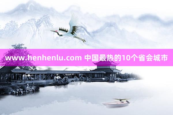 www.henhenlu.com 中国最热的10个省会城市