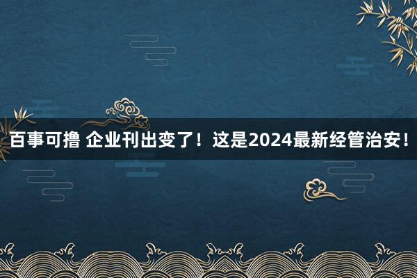 百事可撸 企业刊出变了！这是2024最新经管治安！