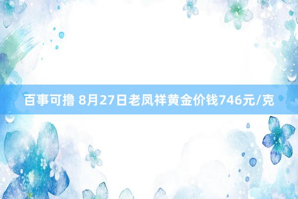 百事可撸 8月27日老凤祥黄金价钱746元/克